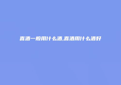 喜酒一般用什么酒,喜酒用什么酒好