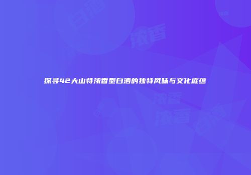 探寻42大山特浓香型白酒的独特风味与文化底蕴