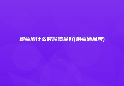 树莓酒什么时候喝最好(树莓酒品牌)