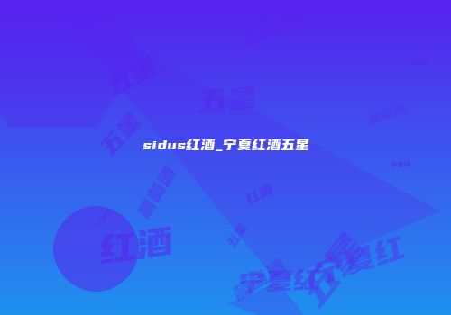 sidus红酒_宁夏红酒五星