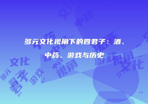多元文化视角下的四君子：酒、中药、游戏与历史