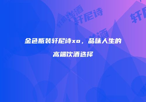 金色瓶装轩尼诗xo，品味人生的高端饮酒选择