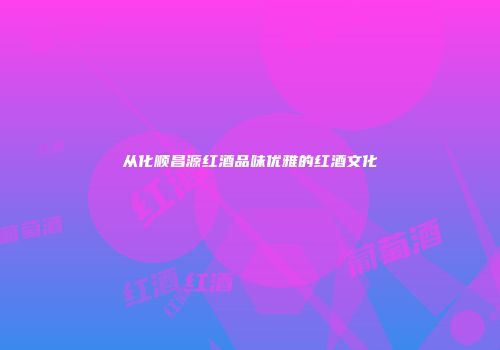 从化顺昌源红酒品味优雅的红酒文化