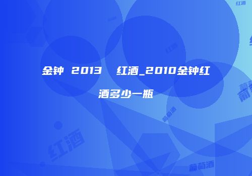 金钟 2013  红酒_2010金钟红酒多少一瓶
