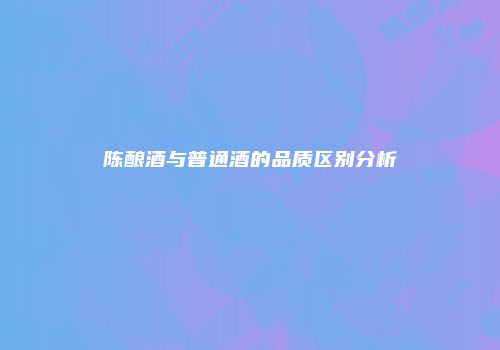 陈酿酒与普通酒的品质区别分析
