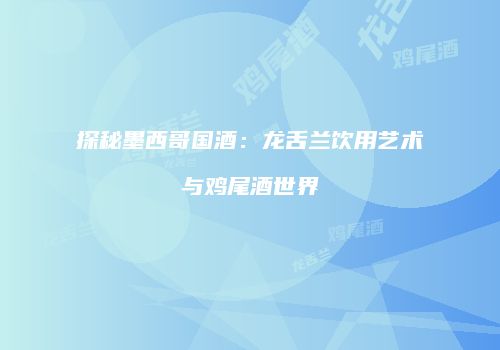 探秘墨西哥国酒：龙舌兰饮用艺术与鸡尾酒世界