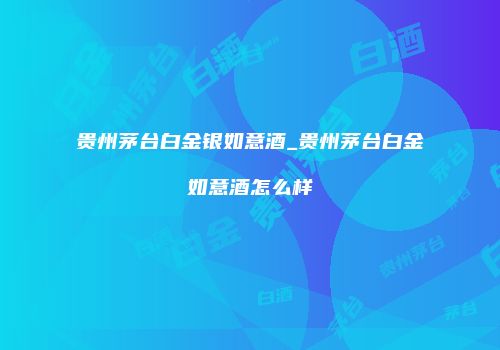 贵州茅台白金银如意酒_贵州茅台白金如意酒怎么样