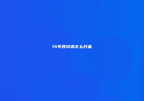 15年四特酒怎么开盖