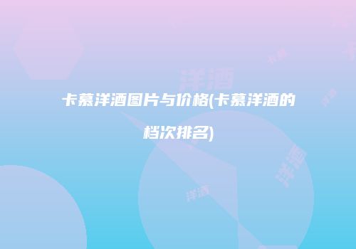 卡慕洋酒图片与价格(卡慕洋酒的档次排名)