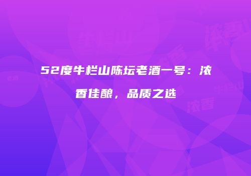 52度牛栏山陈坛老酒一号：浓香佳酿，品质之选