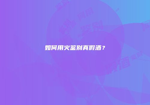 如何用火鉴别真假酒？