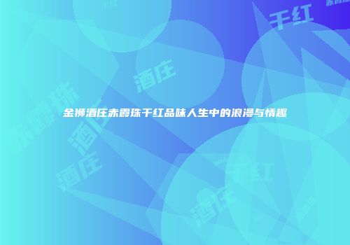 金狮酒庄赤霞珠干红品味人生中的浪漫与情趣