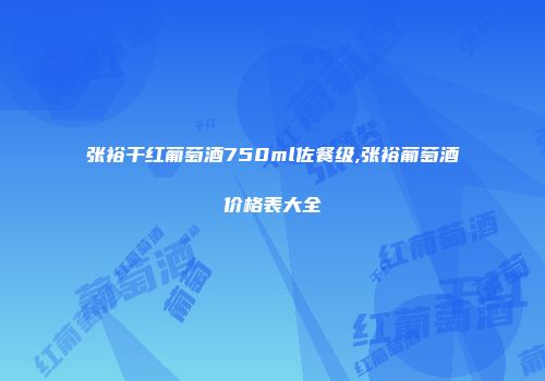 张裕干红葡萄酒750ml佐餐级,张裕葡萄酒价格表大全