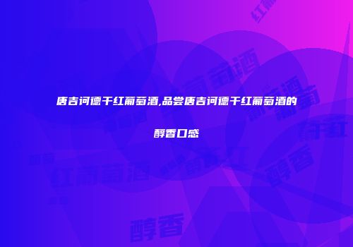唐吉诃德干红葡萄酒,品尝唐吉诃德干红葡萄酒的醇香口感
