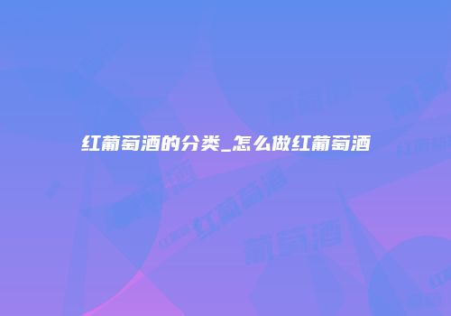 红葡萄酒的分类_怎么做红葡萄酒