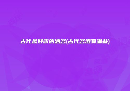 古代最好听的酒名(古代名酒有哪些)