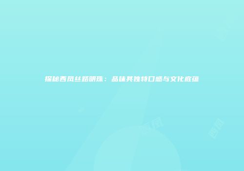 探秘西凤丝路明珠：品味其独特口感与文化底蕴