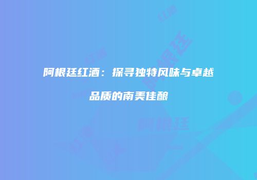 阿根廷红酒：探寻独特风味与卓越品质的南美佳酿