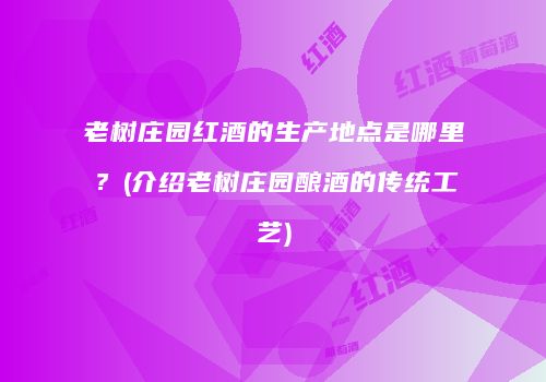 老树庄园红酒的生产地点是哪里？(介绍老树庄园酿酒的传统工艺)