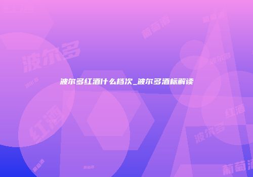 波尔多红酒什么档次_波尔多酒标解读