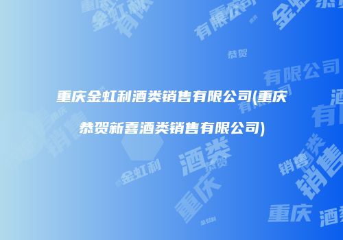 重庆金虹利酒类销售有限公司(重庆恭贺新喜酒类销售有限公司)