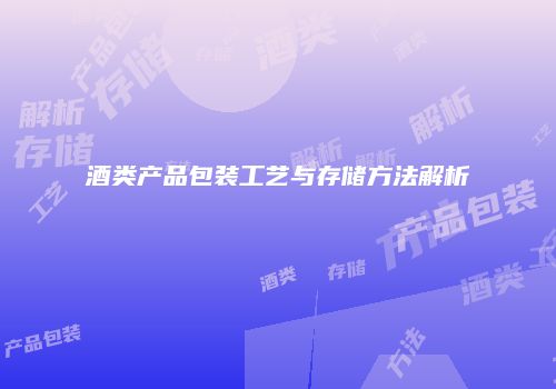 酒类产品包装工艺与存储方法解析