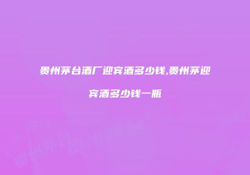贵州茅台酒厂迎宾酒多少钱,贵州茅迎宾酒多少钱一瓶