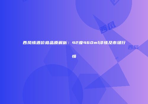 西凤情酒价格品质解析：42度460ml详情及市场行情