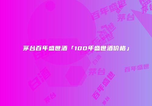 茅台百年盛世酒「100年盛世酒价格」