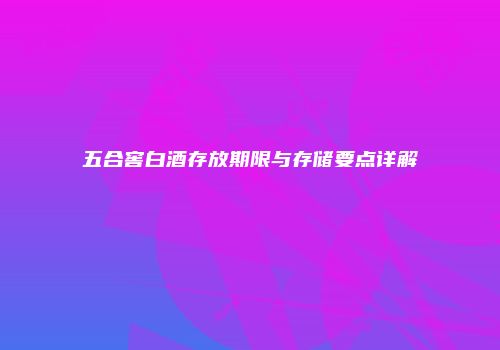 五合窖白酒存放期限与存储要点详解