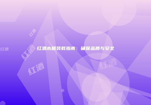 红酒木箱装载指南：确保品质与安全