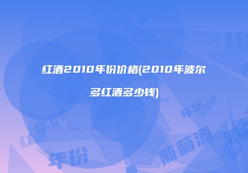 红酒2010年份价格(2010年波尔多红酒多少钱)