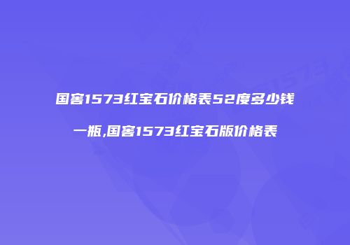 国窖1573红宝石价格表52度多少钱一瓶,国窖1573红宝石版价格表