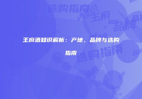 王府酒知识解析：产地、品牌与选购指南