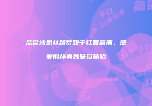 品尝沙恩丝路梦想干红葡萄酒，感受别样美妙味觉体验