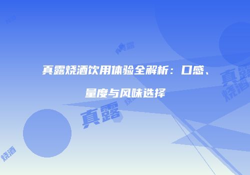 真露烧酒饮用体验全解析：口感、量度与风味选择