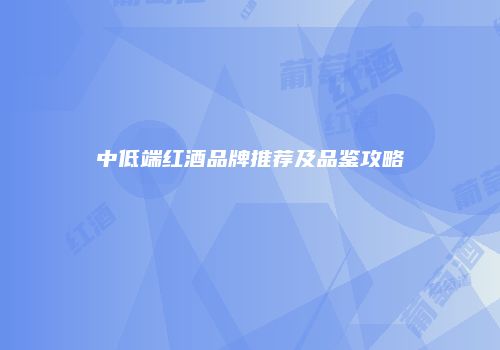中低端红酒品牌推荐及品鉴攻略