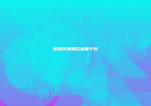 蓝妹啤酒和百威哪个好