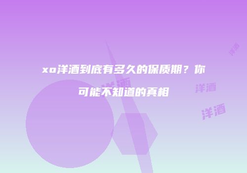xo洋酒到底有多久的保质期？你可能不知道的真相