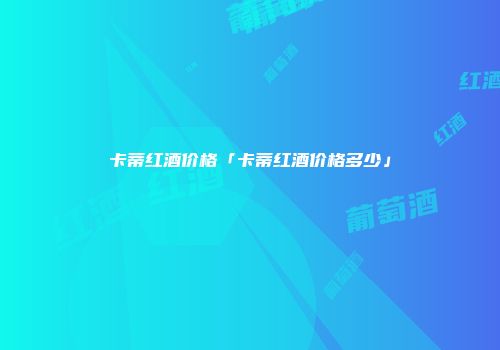 卡蒂红酒价格「卡蒂红酒价格多少」