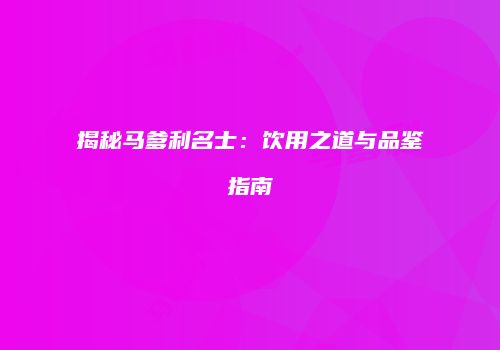 揭秘马爹利名士：饮用之道与品鉴指南