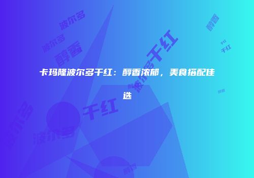 卡玛隆波尔多干红：醇香浓郁，美食搭配佳选