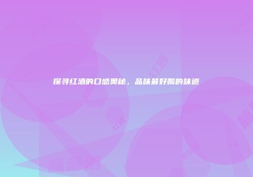 探寻红酒的口感奥秘，品味最好喝的味道