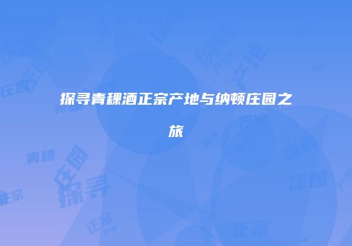 探寻青稞酒正宗产地与纳顿庄园之旅