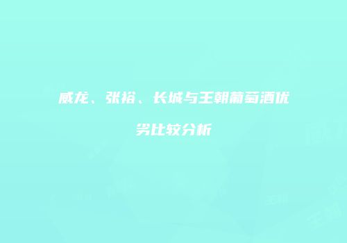 威龙、张裕、长城与王朝葡萄酒优劣比较分析