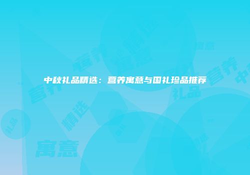 中秋礼品精选：营养寓意与国礼珍品推荐