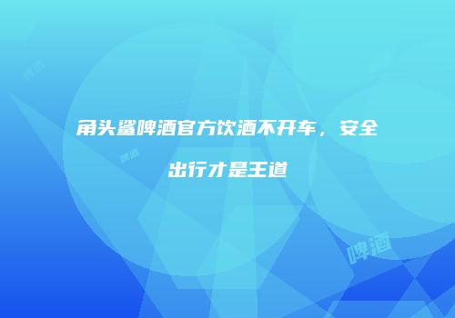角头鲨啤酒官方饮酒不开车，安全出行才是王道