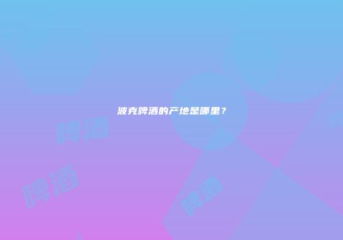 波克啤酒的产地是哪里？