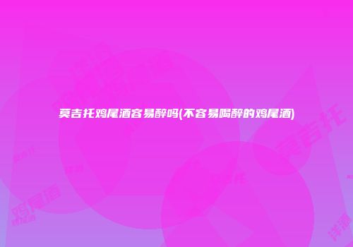 莫吉托鸡尾酒容易醉吗(不容易喝醉的鸡尾酒)