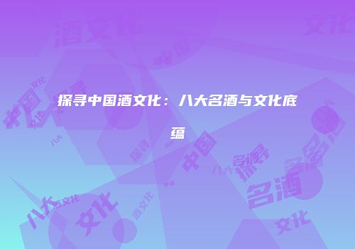 探寻中国酒文化：八大名酒与文化底蕴